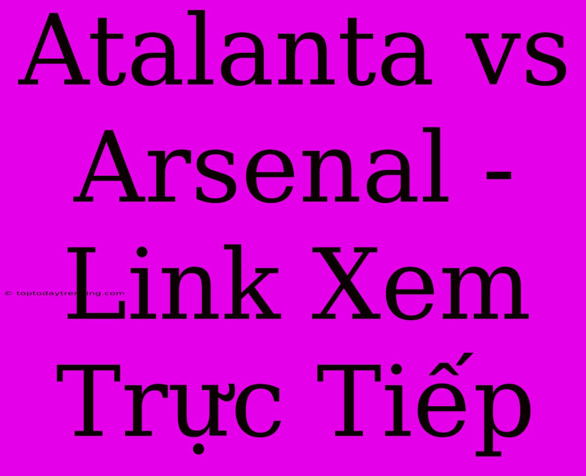 Atalanta Vs Arsenal - Link Xem Trực Tiếp