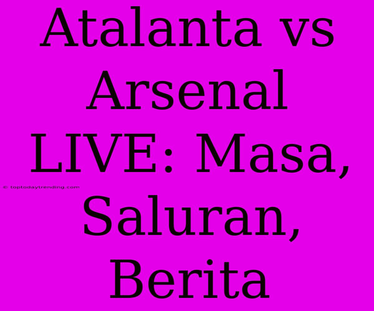 Atalanta Vs Arsenal LIVE: Masa, Saluran, Berita