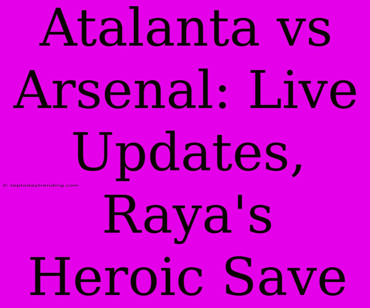 Atalanta Vs Arsenal: Live Updates, Raya's Heroic Save