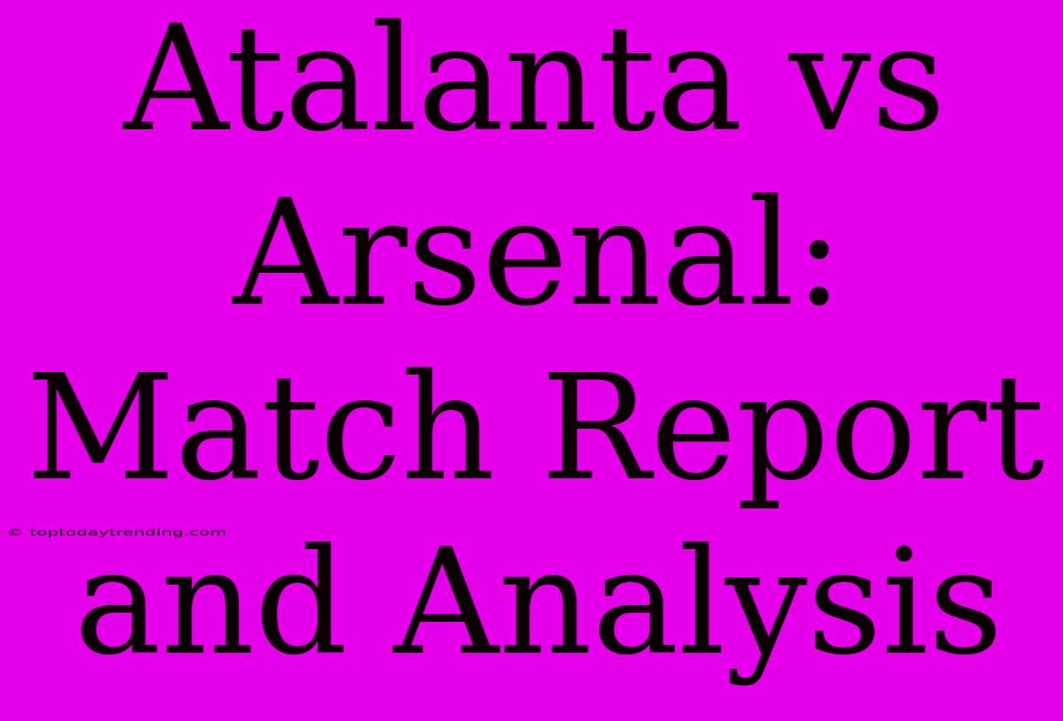 Atalanta Vs Arsenal: Match Report And Analysis