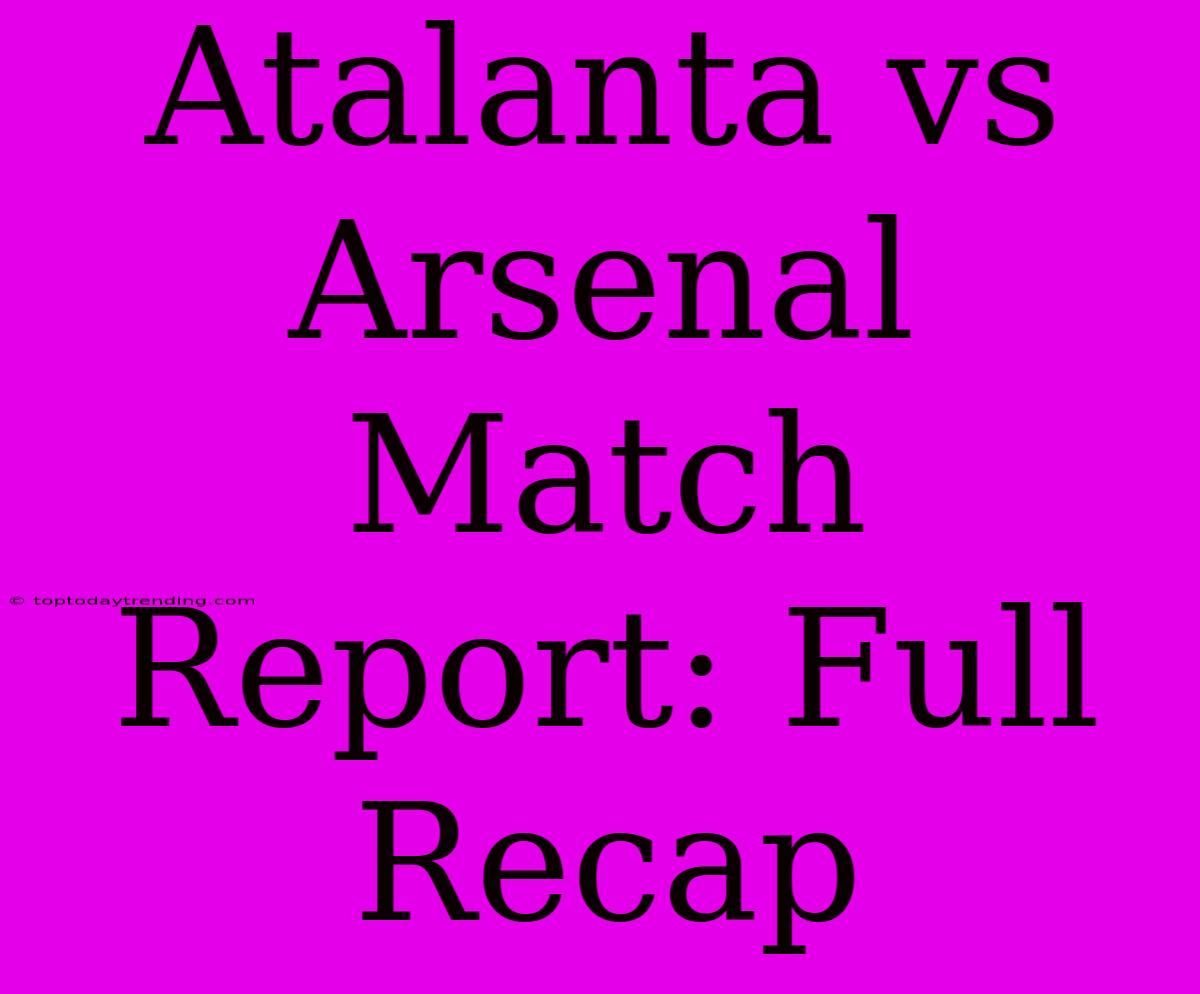 Atalanta Vs Arsenal Match Report: Full Recap