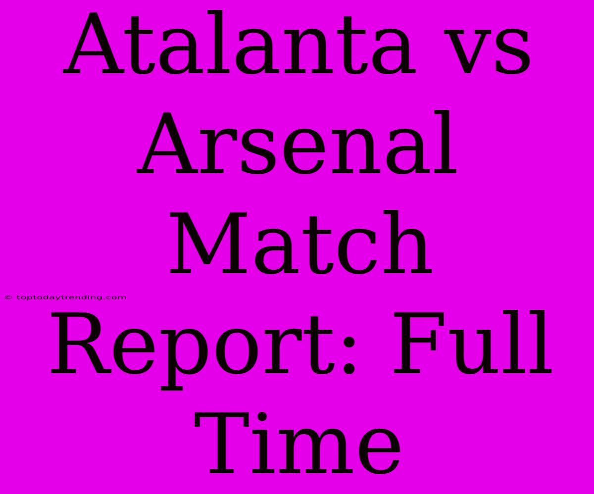 Atalanta Vs Arsenal Match Report: Full Time