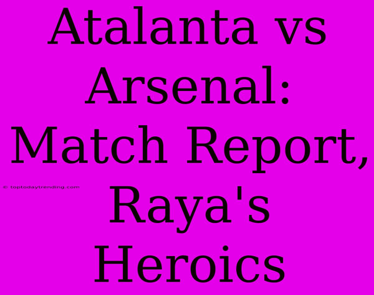 Atalanta Vs Arsenal: Match Report, Raya's Heroics