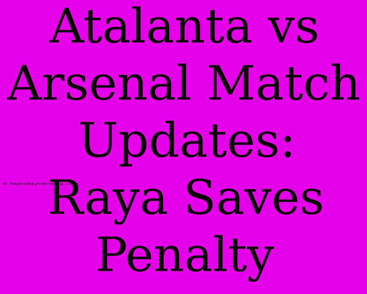 Atalanta Vs Arsenal Match Updates: Raya Saves Penalty