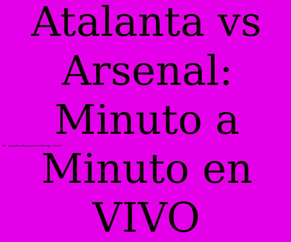 Atalanta Vs Arsenal: Minuto A Minuto En VIVO