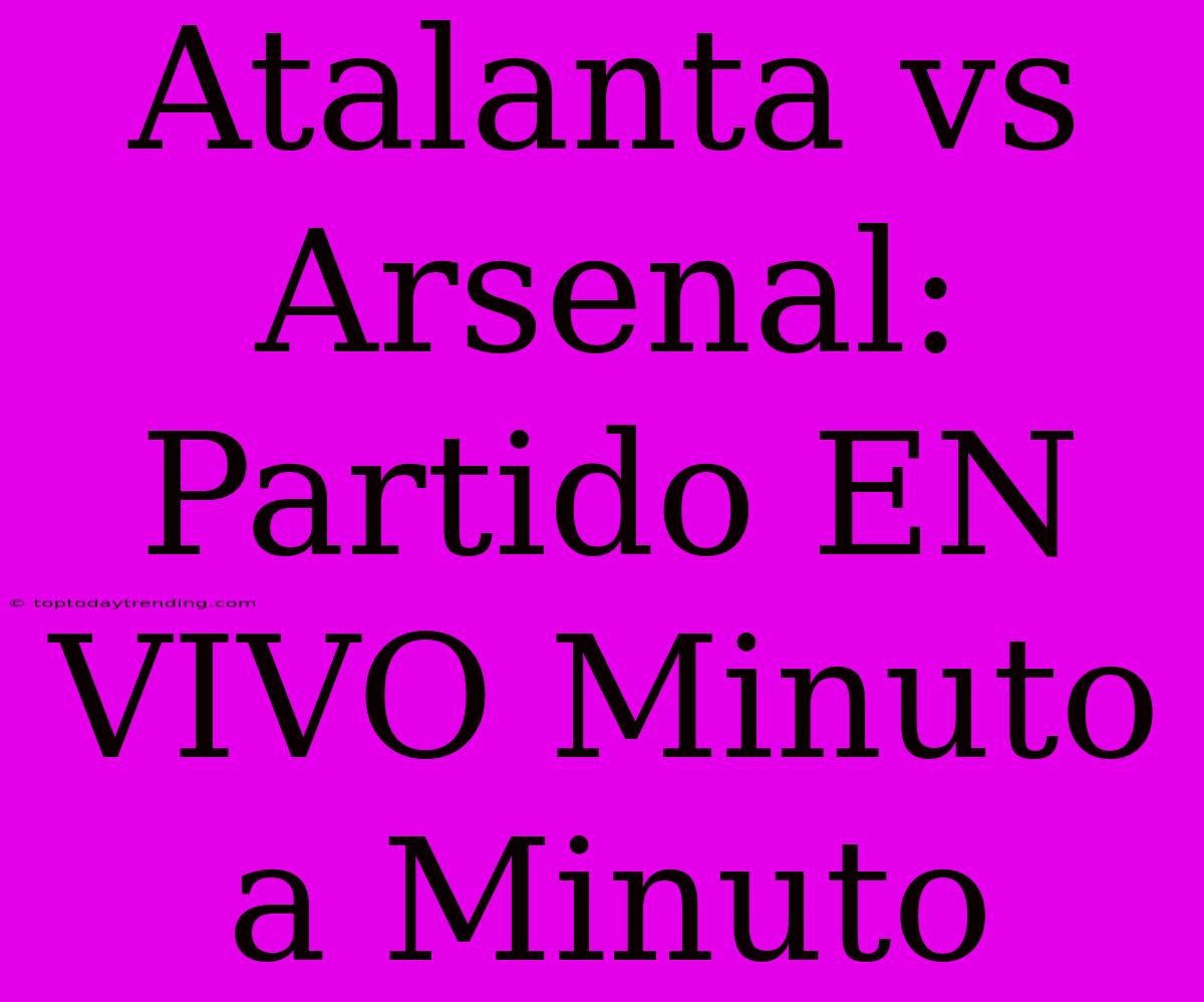 Atalanta Vs Arsenal: Partido EN VIVO Minuto A Minuto