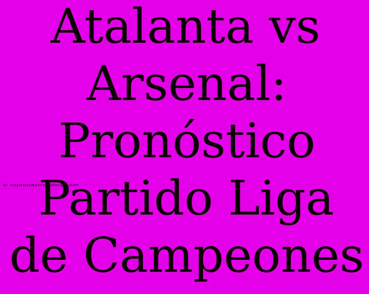 Atalanta Vs Arsenal: Pronóstico Partido Liga De Campeones