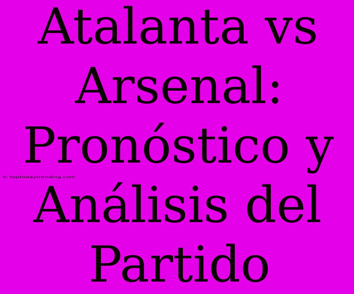 Atalanta Vs Arsenal: Pronóstico Y Análisis Del Partido