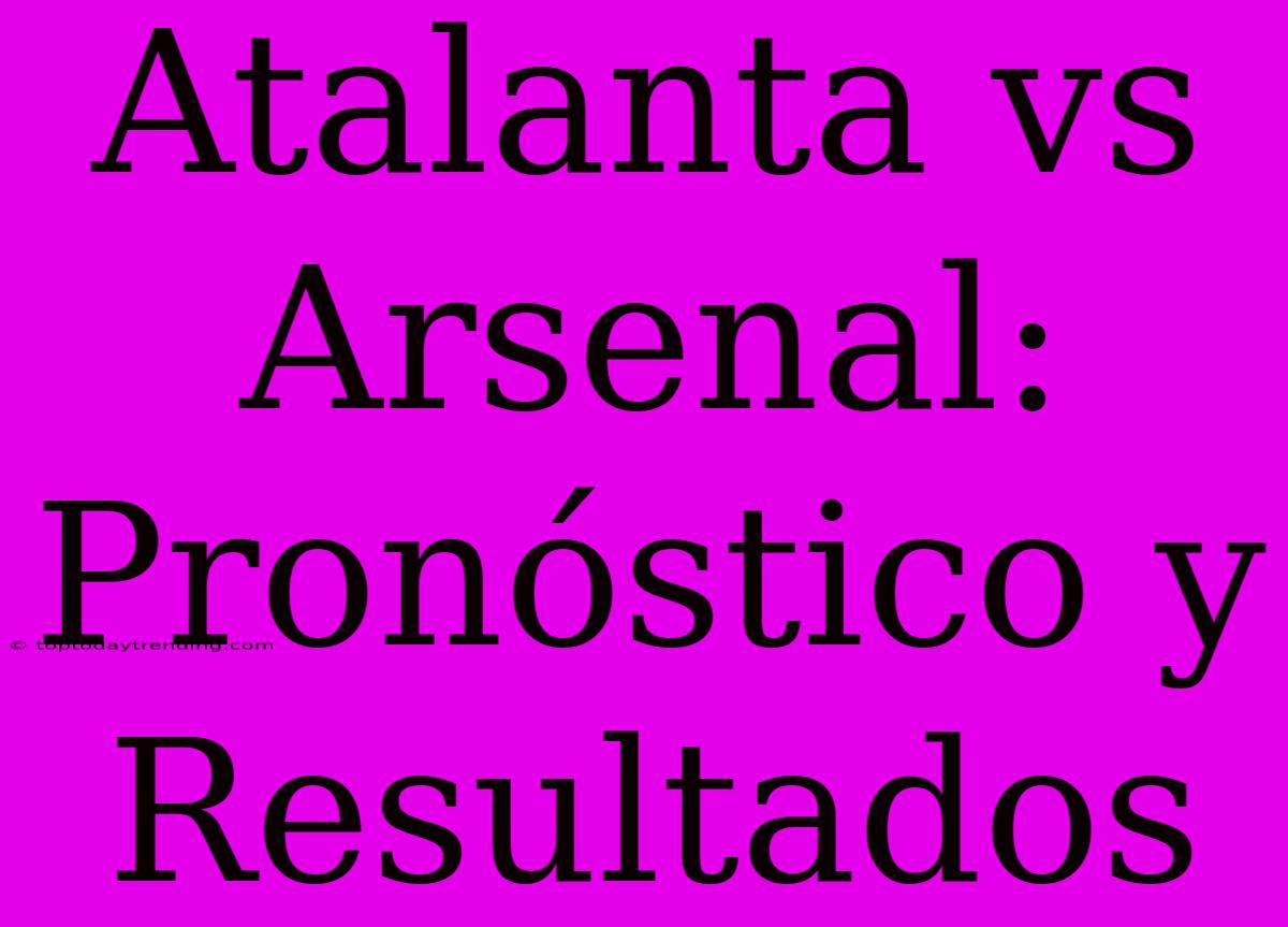 Atalanta Vs Arsenal: Pronóstico Y Resultados