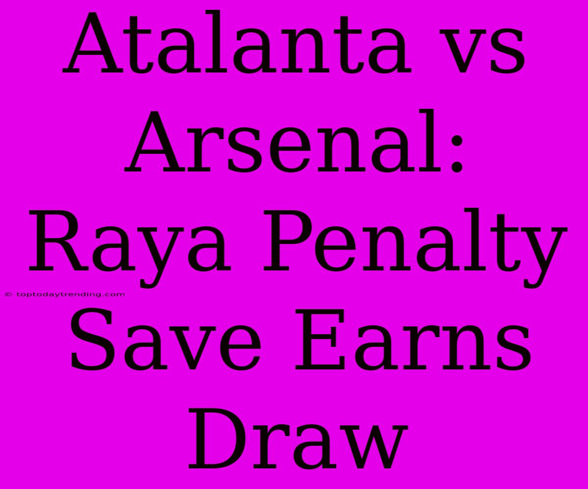 Atalanta Vs Arsenal: Raya Penalty Save Earns Draw