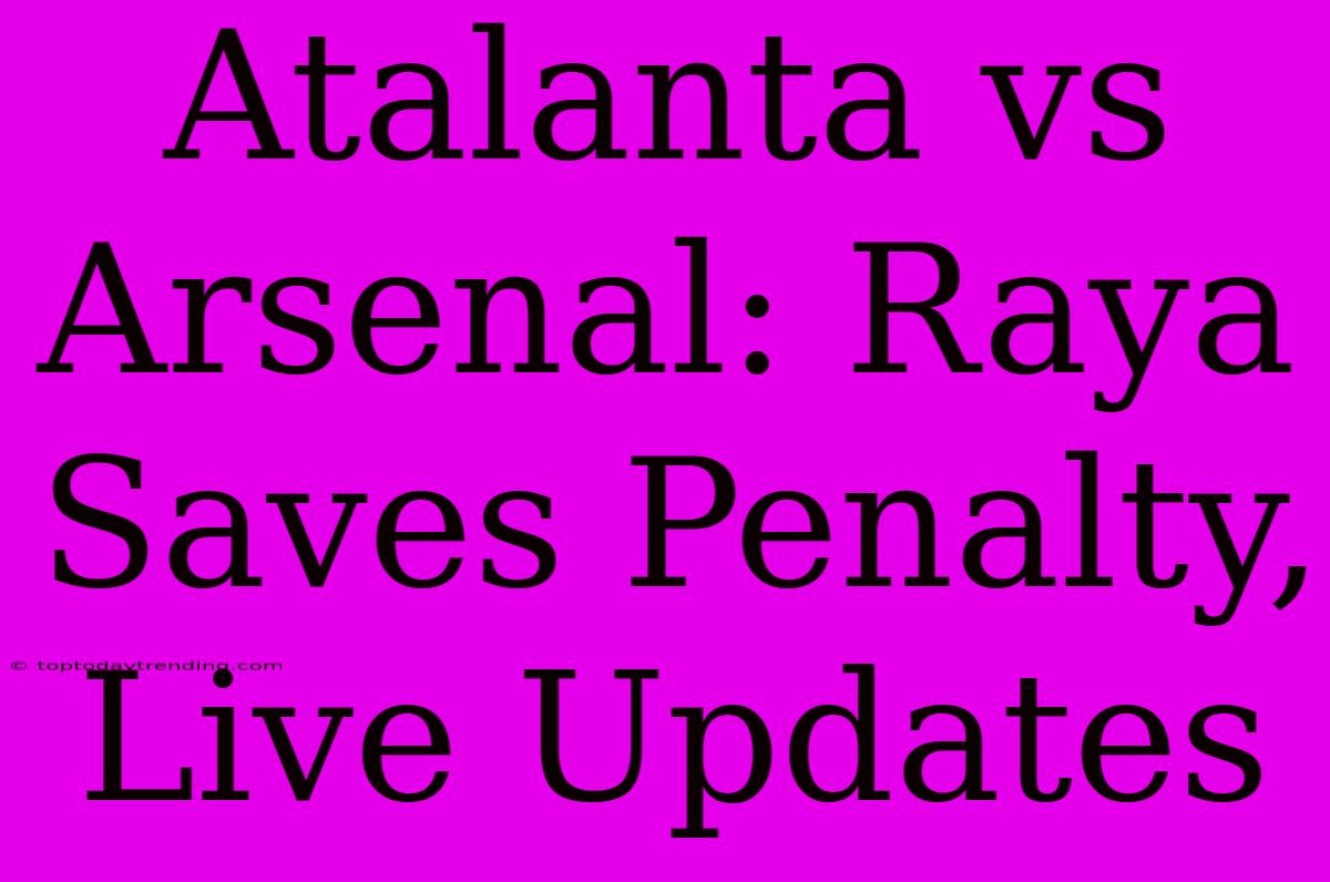 Atalanta Vs Arsenal: Raya Saves Penalty, Live Updates