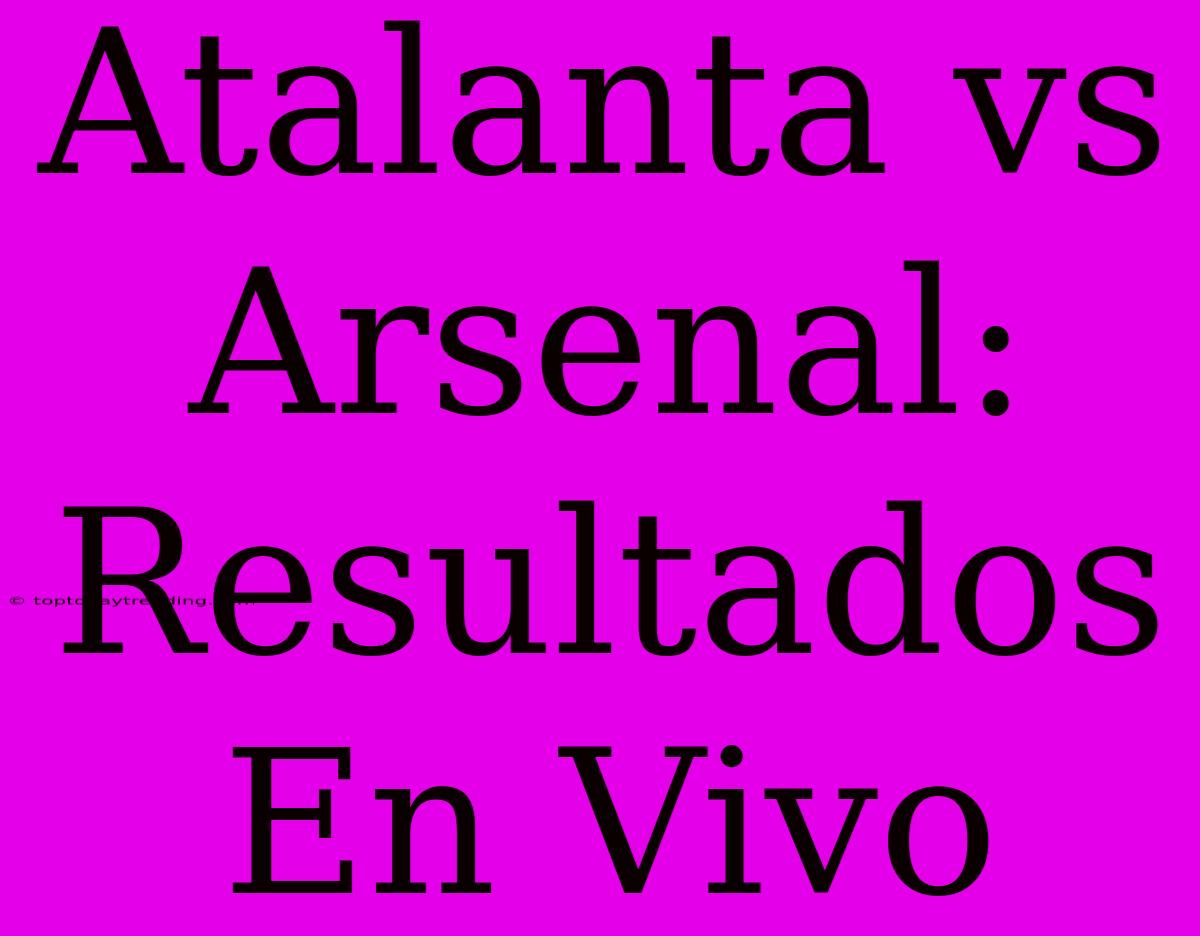 Atalanta Vs Arsenal: Resultados En Vivo