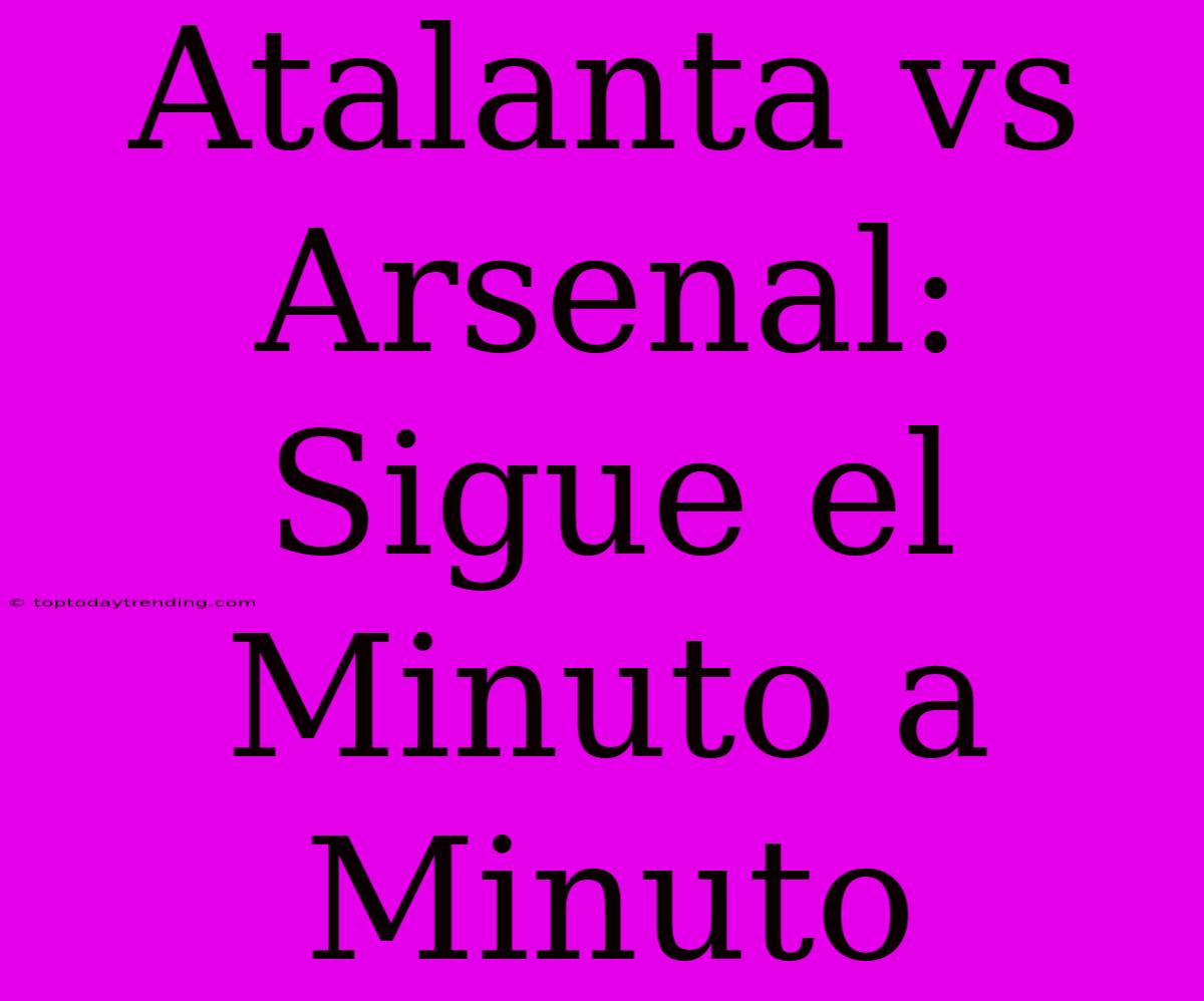 Atalanta Vs Arsenal: Sigue El Minuto A Minuto