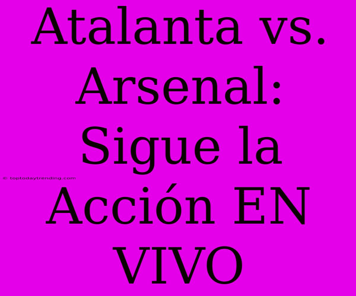 Atalanta Vs. Arsenal: Sigue La Acción EN VIVO