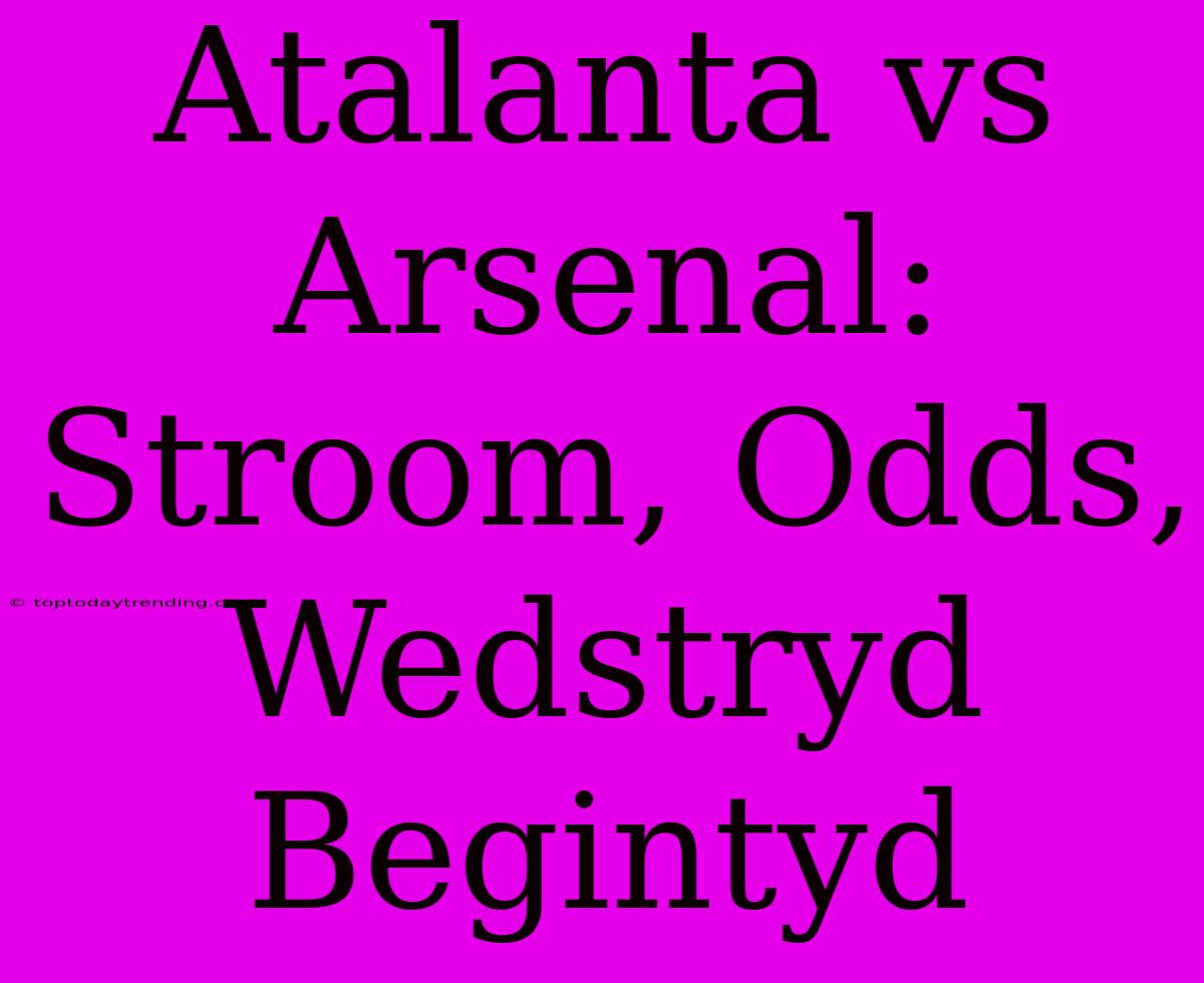 Atalanta Vs Arsenal: Stroom, Odds, Wedstryd Begintyd