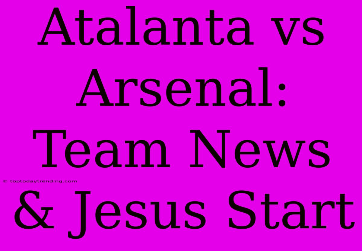 Atalanta Vs Arsenal: Team News & Jesus Start