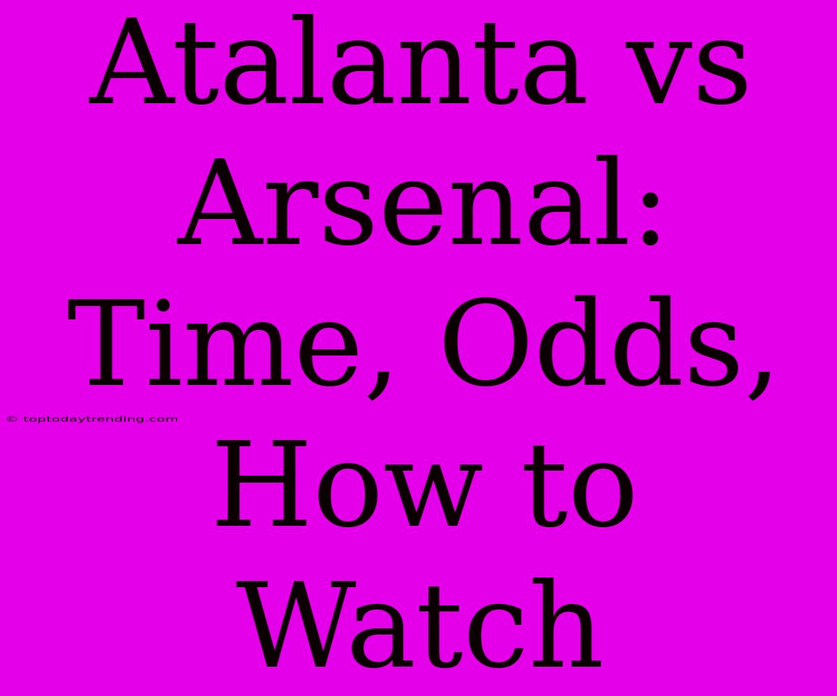 Atalanta Vs Arsenal: Time, Odds, How To Watch