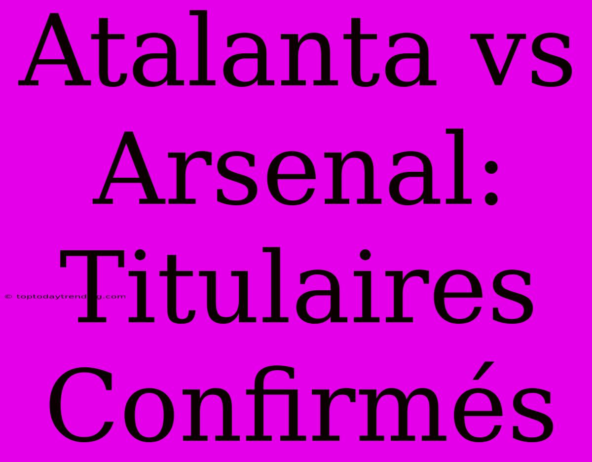 Atalanta Vs Arsenal: Titulaires Confirmés