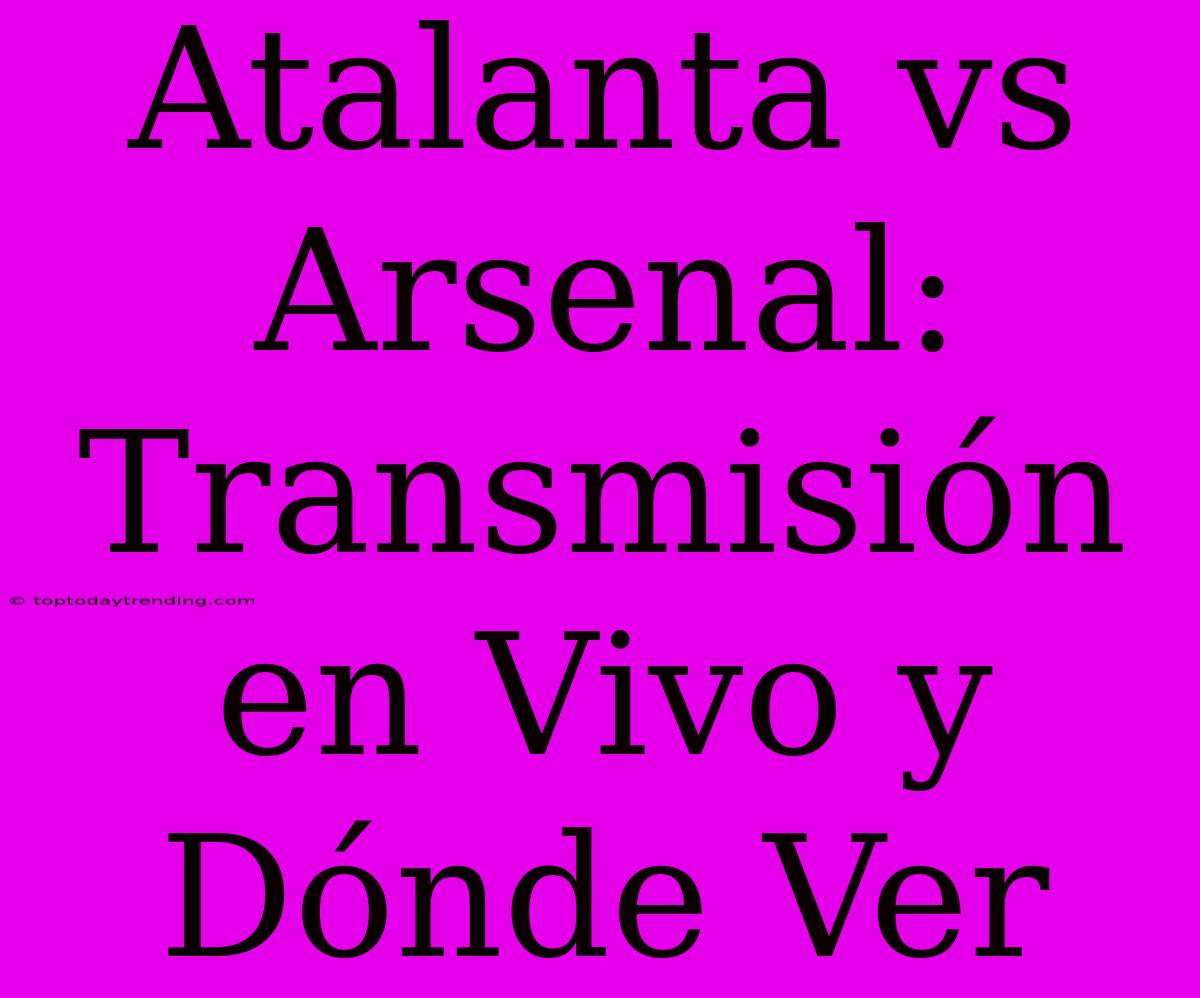 Atalanta Vs Arsenal: Transmisión En Vivo Y Dónde Ver