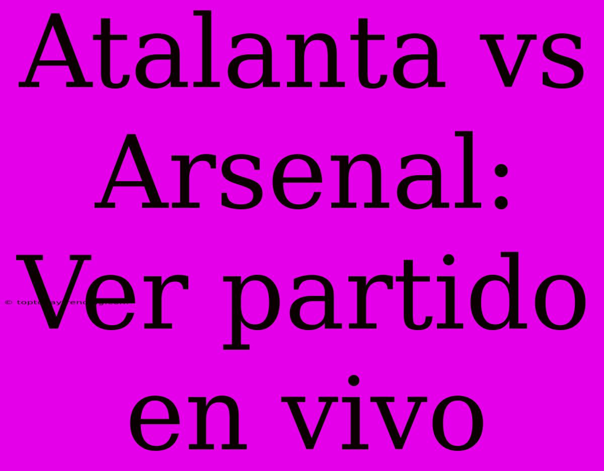 Atalanta Vs Arsenal: Ver Partido En Vivo