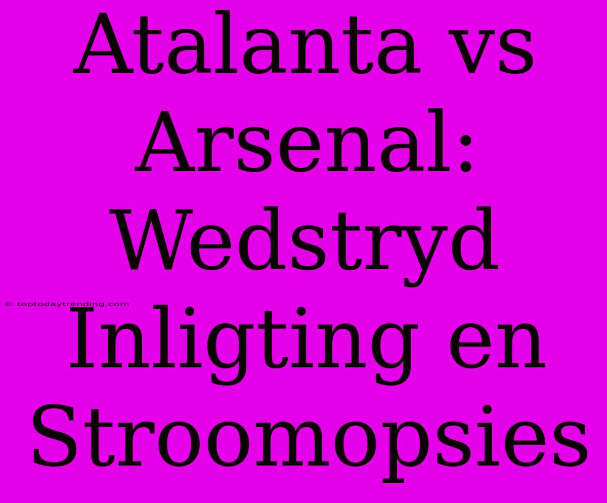 Atalanta Vs Arsenal: Wedstryd Inligting En Stroomopsies