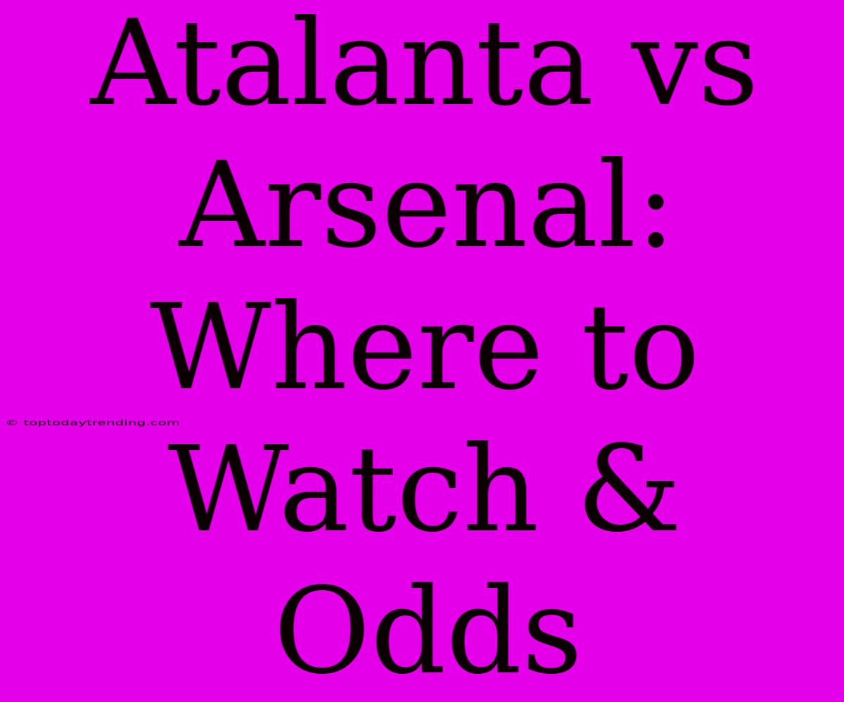 Atalanta Vs Arsenal: Where To Watch & Odds