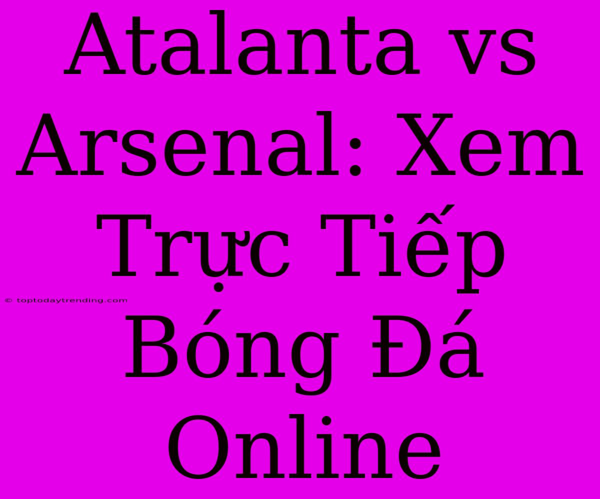 Atalanta Vs Arsenal: Xem Trực Tiếp Bóng Đá Online