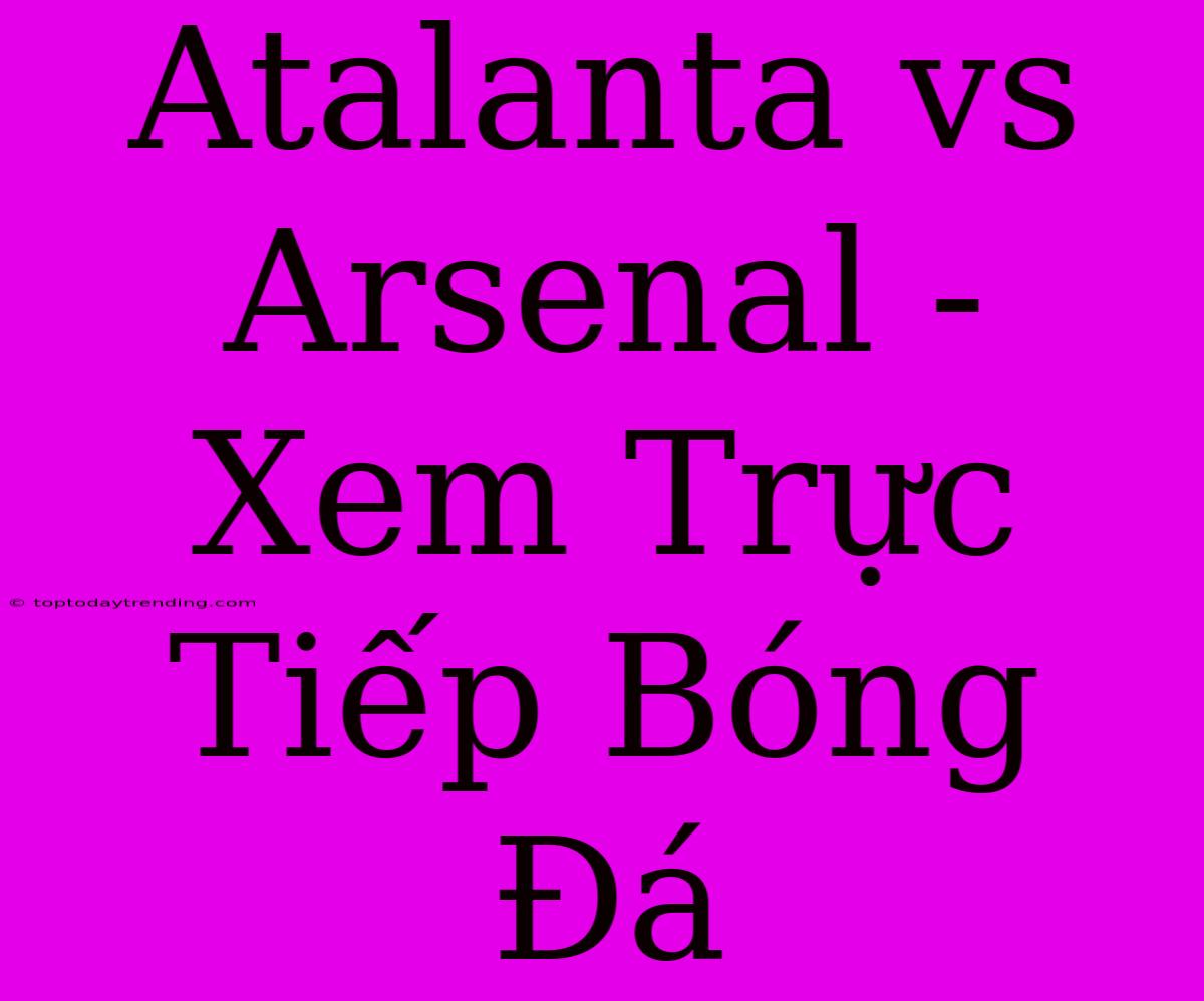 Atalanta Vs Arsenal - Xem Trực Tiếp Bóng Đá