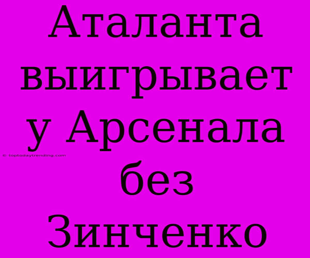 Аталанта Выигрывает У Арсенала Без Зинченко