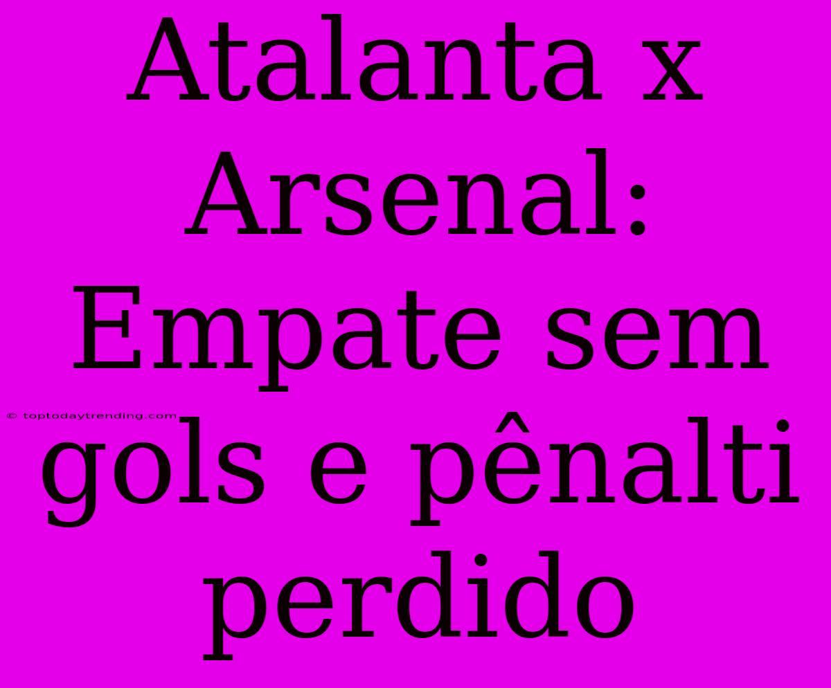 Atalanta X Arsenal: Empate Sem Gols E Pênalti Perdido