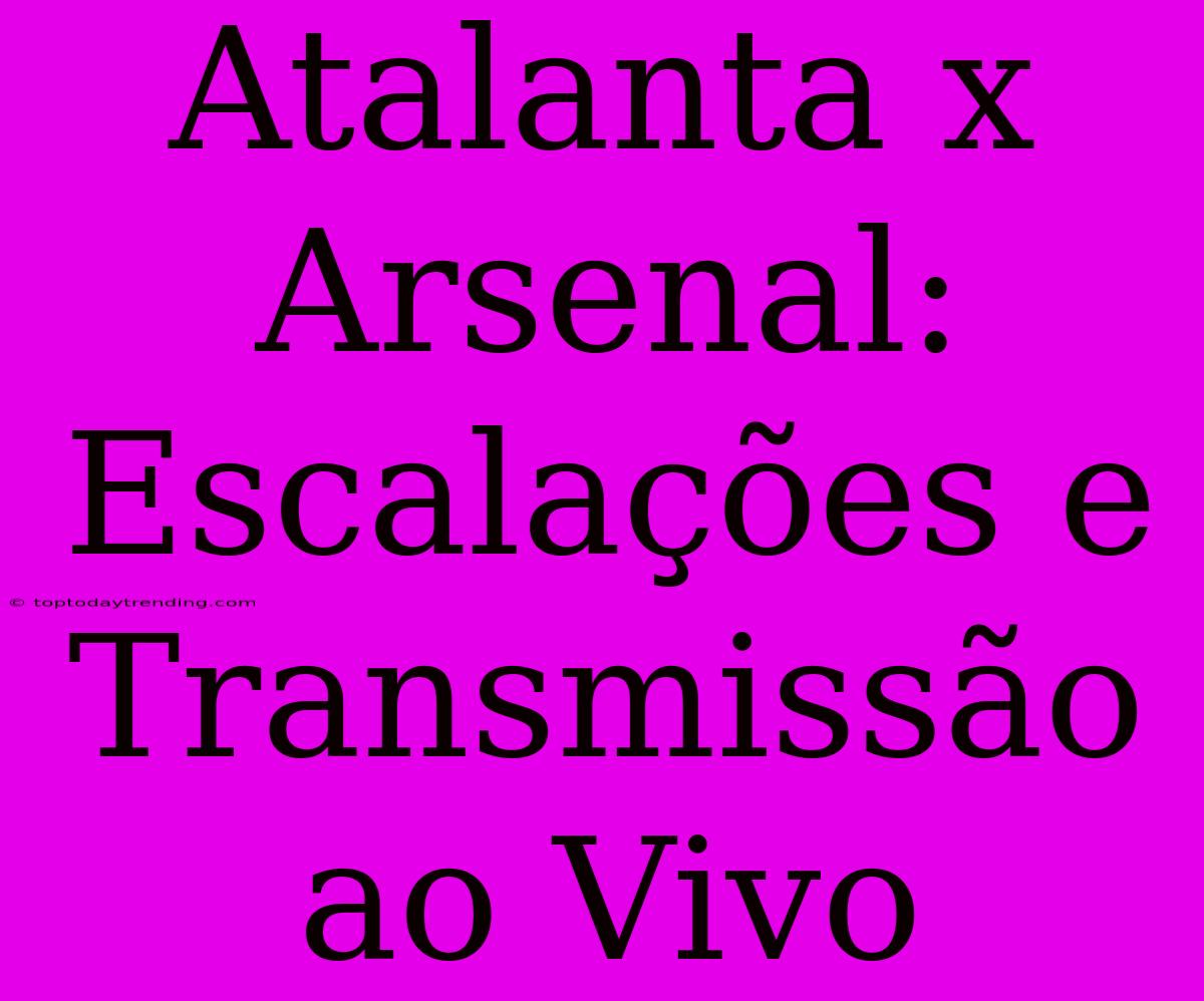 Atalanta X Arsenal: Escalações E Transmissão Ao Vivo