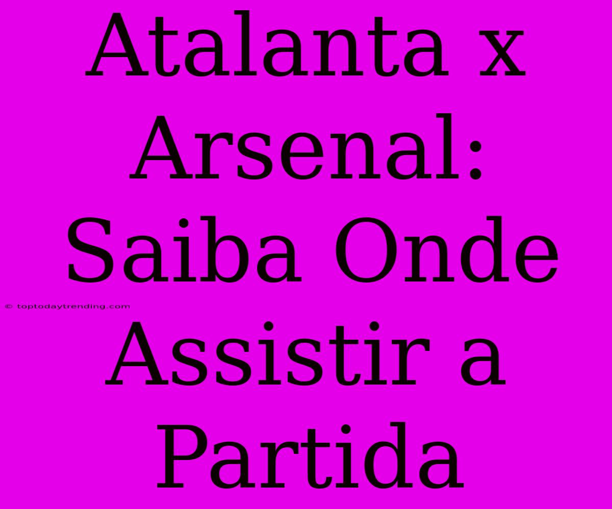 Atalanta X Arsenal: Saiba Onde Assistir A Partida