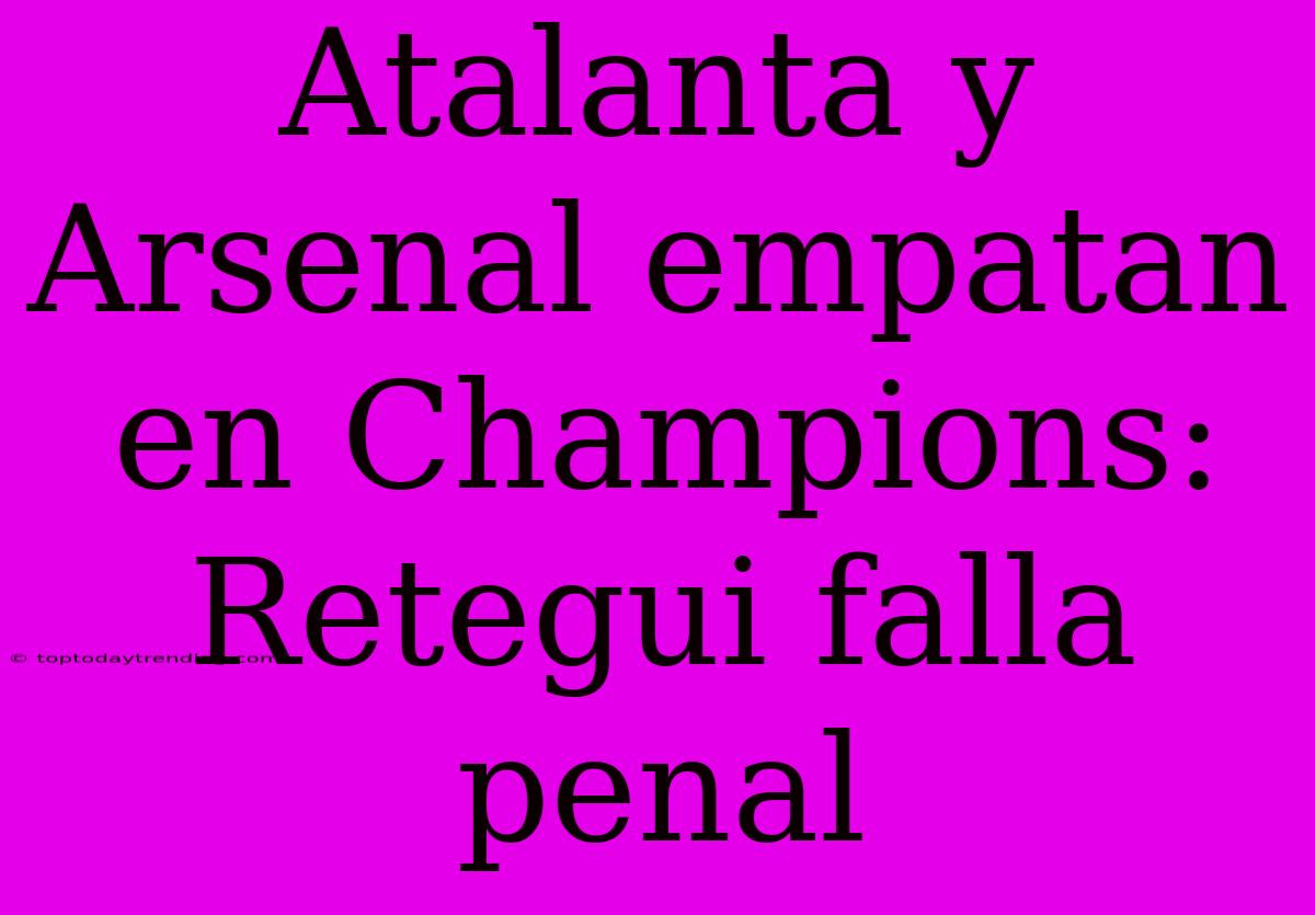 Atalanta Y Arsenal Empatan En Champions: Retegui Falla Penal