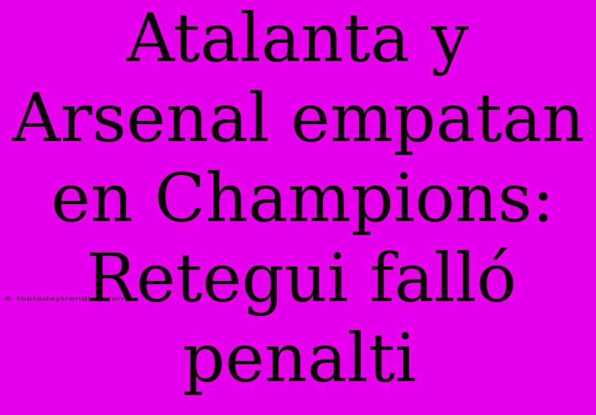 Atalanta Y Arsenal Empatan En Champions: Retegui Falló Penalti