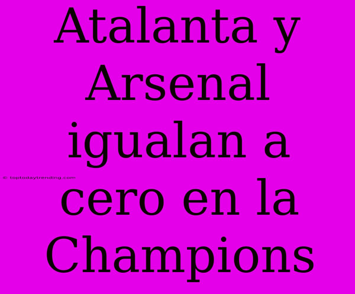 Atalanta Y Arsenal Igualan A Cero En La Champions