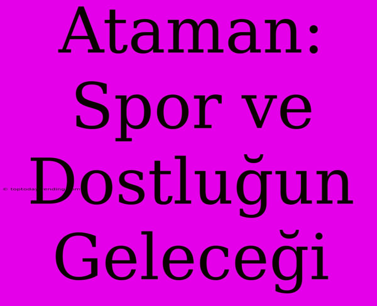 Ataman: Spor Ve Dostluğun Geleceği