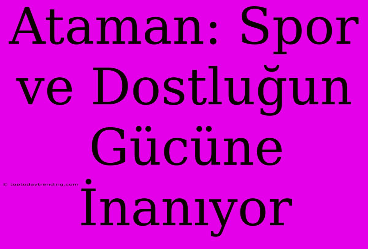 Ataman: Spor Ve Dostluğun Gücüne İnanıyor