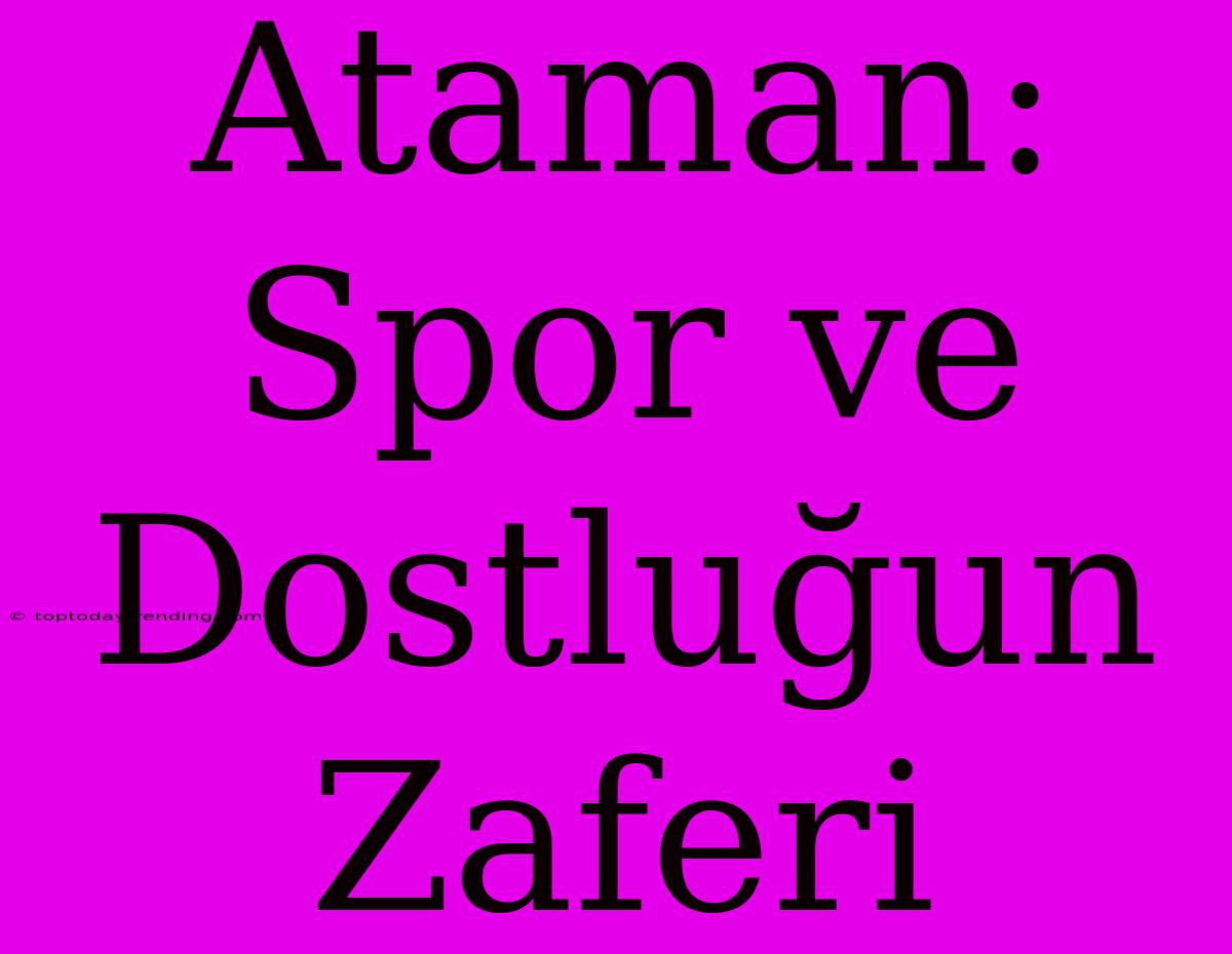 Ataman: Spor Ve Dostluğun Zaferi