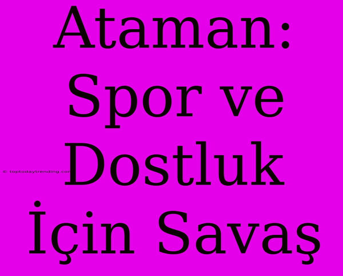 Ataman: Spor Ve Dostluk İçin Savaş