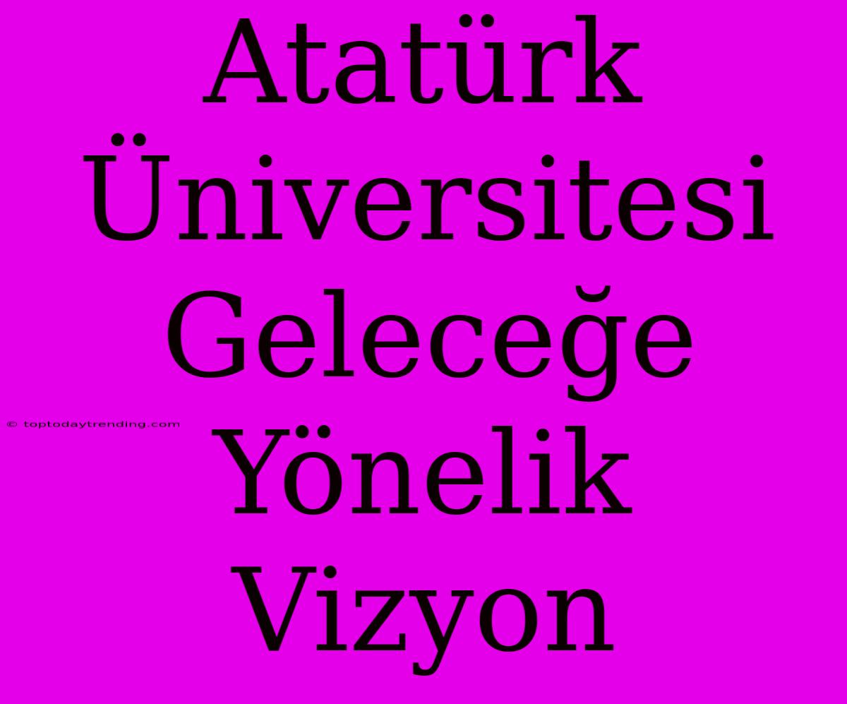 Atatürk Üniversitesi Geleceğe Yönelik Vizyon