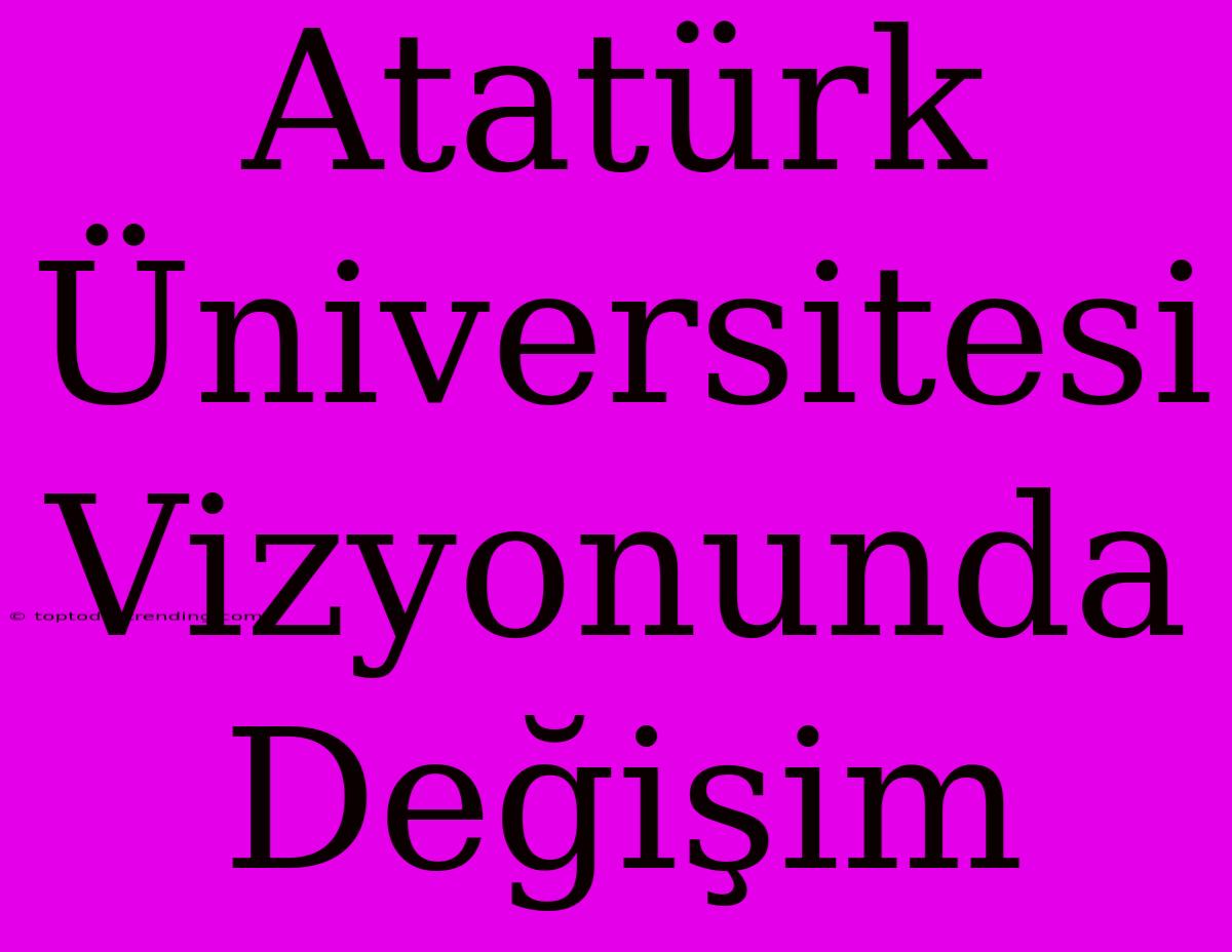 Atatürk Üniversitesi Vizyonunda Değişim