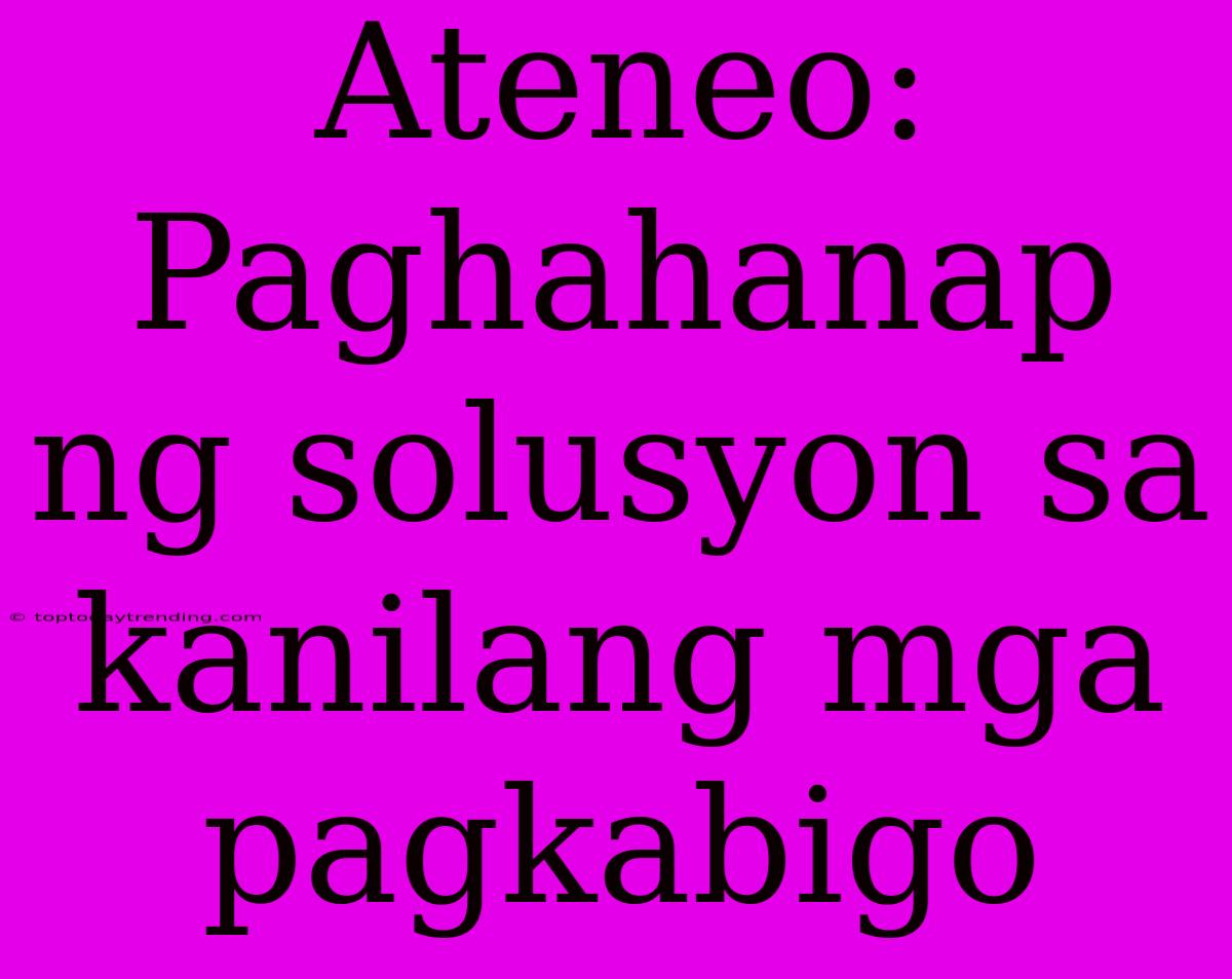 Ateneo:  Paghahanap Ng Solusyon Sa Kanilang Mga Pagkabigo