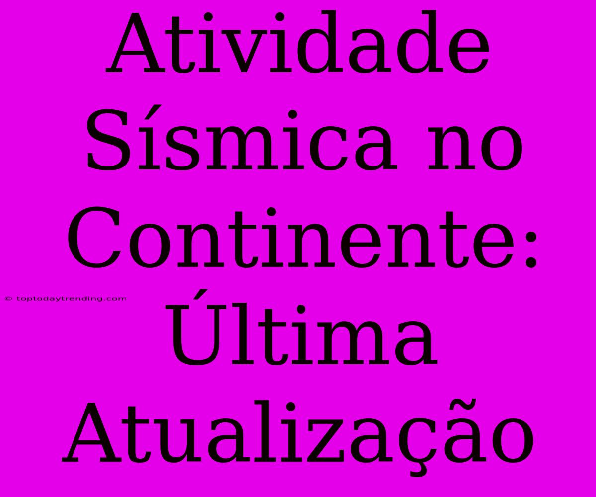 Atividade Sísmica No Continente: Última Atualização