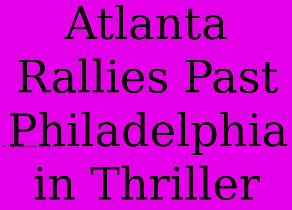 Atlanta Rallies Past Philadelphia In Thriller