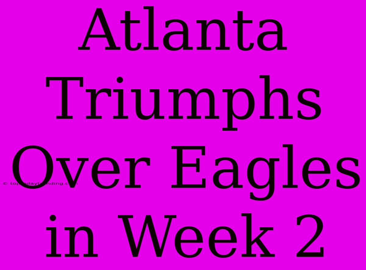 Atlanta Triumphs Over Eagles In Week 2