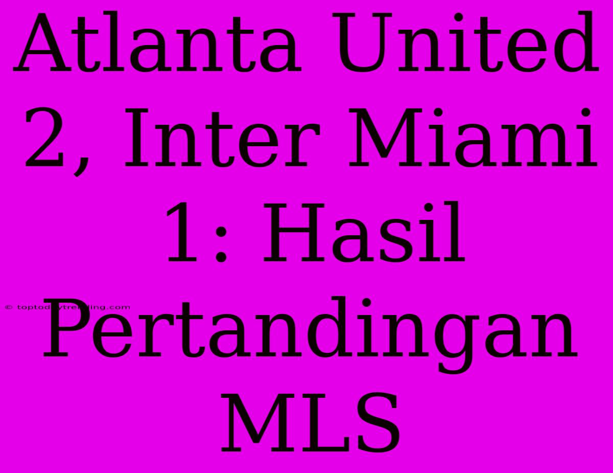 Atlanta United 2, Inter Miami 1: Hasil Pertandingan MLS