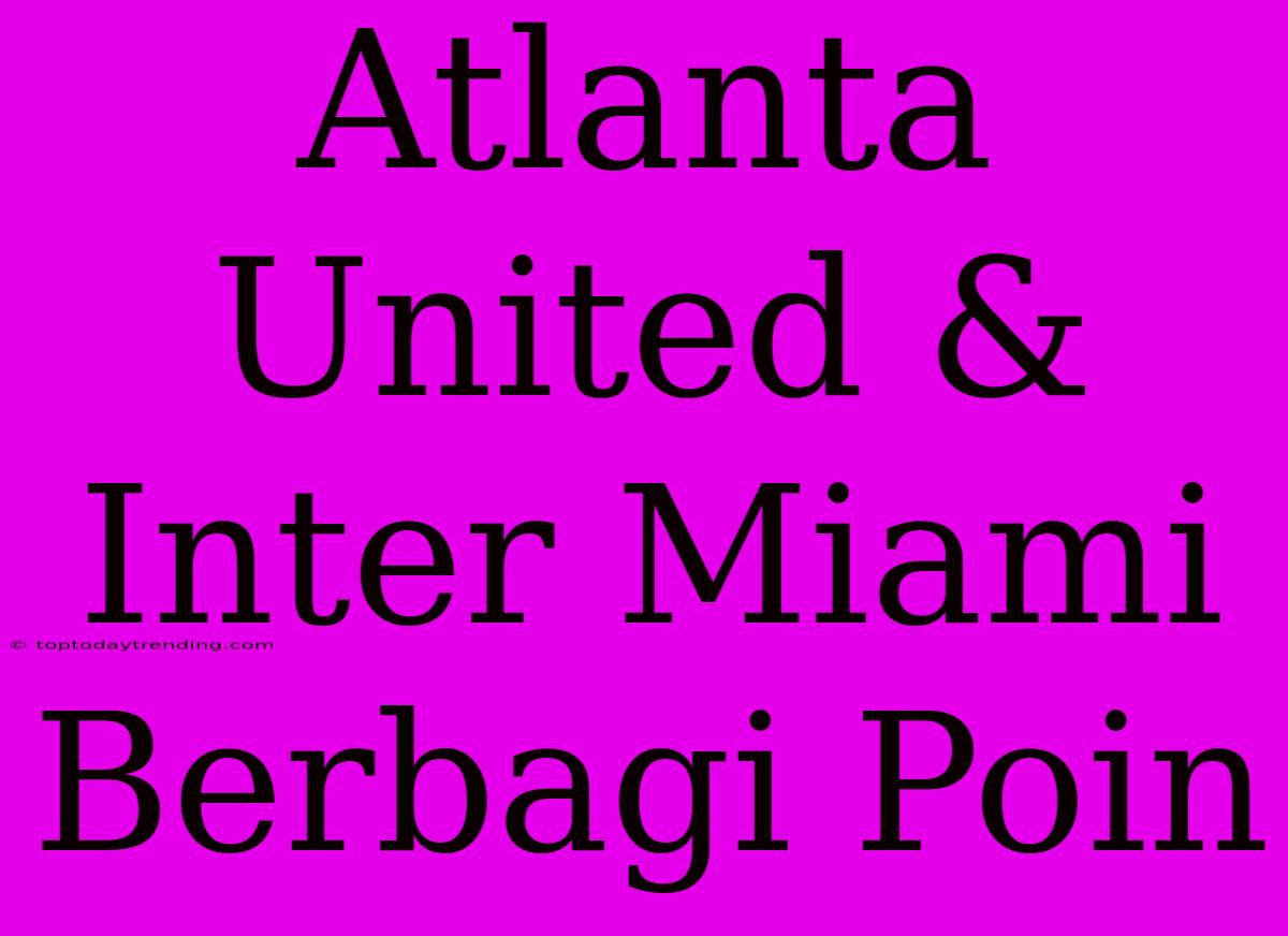 Atlanta United & Inter Miami Berbagi Poin