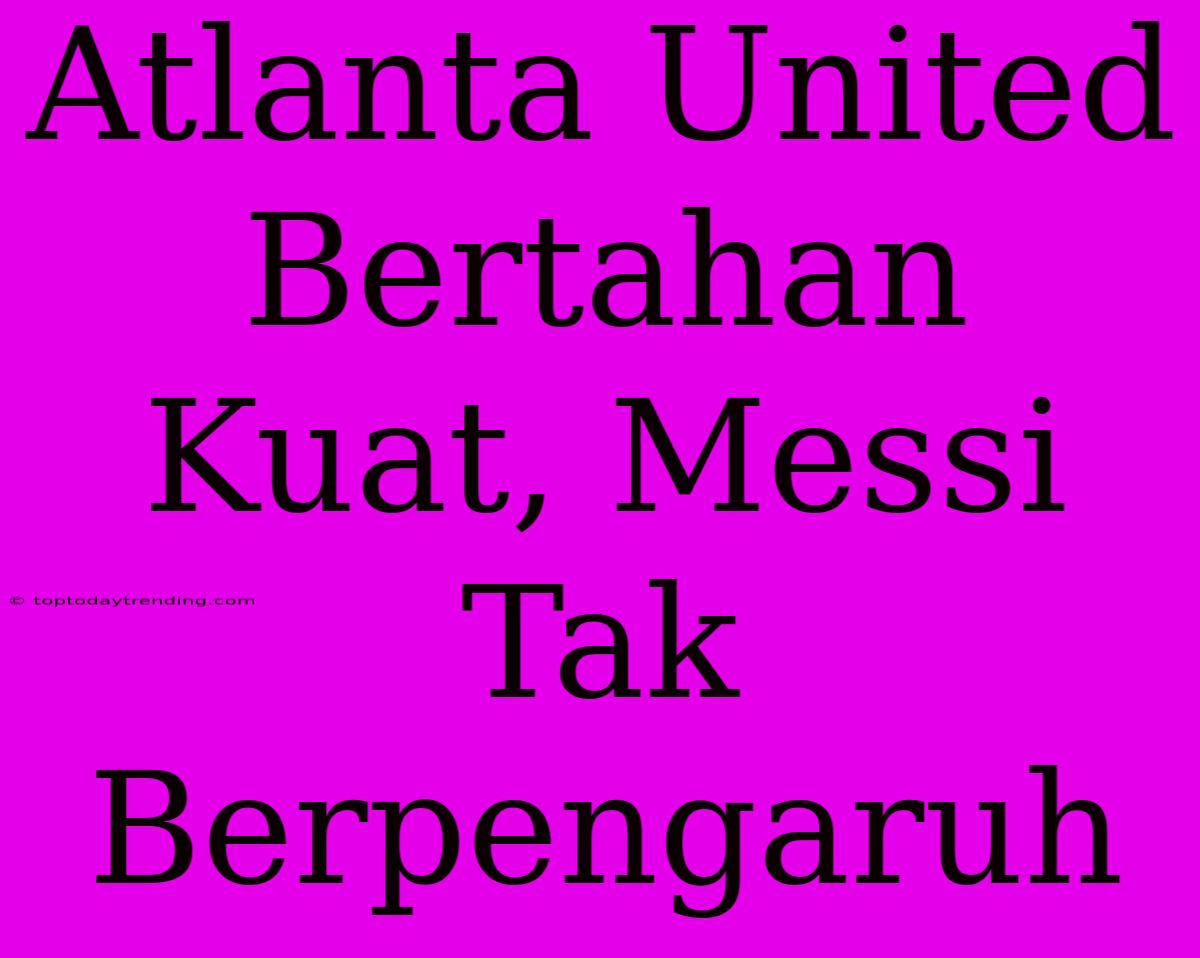 Atlanta United Bertahan Kuat, Messi Tak Berpengaruh