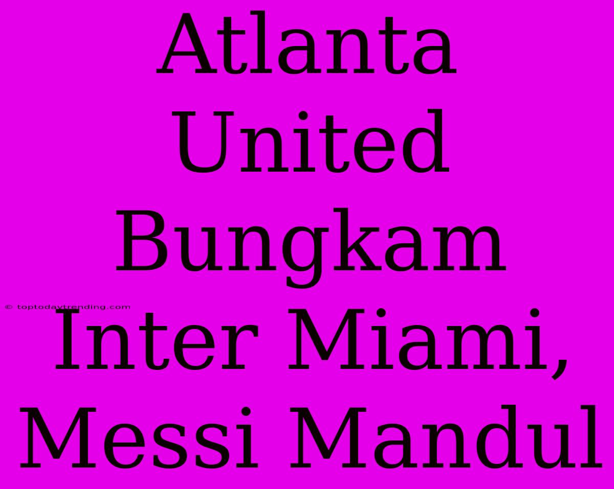 Atlanta United Bungkam Inter Miami, Messi Mandul