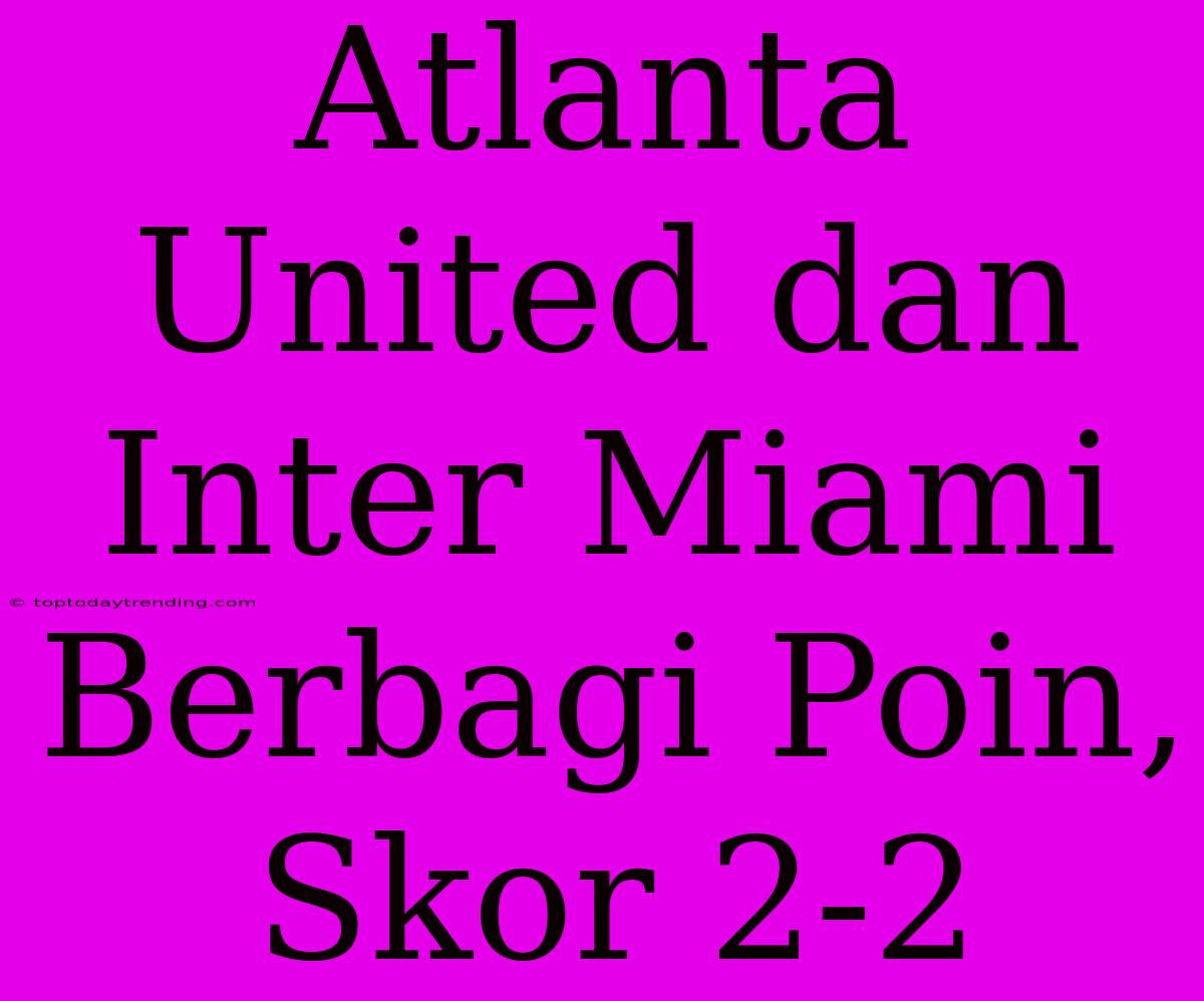 Atlanta United Dan Inter Miami Berbagi Poin, Skor 2-2